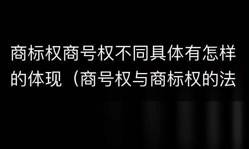 商标权商号权不同具体有怎样的体现（商号权与商标权的法律冲突与解决）