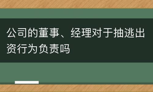 公司的董事、经理对于抽逃出资行为负责吗