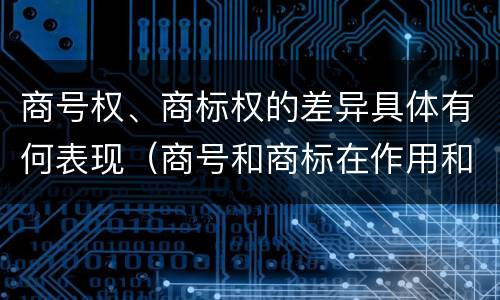 商号权、商标权的差异具体有何表现（商号和商标在作用和性质上的区别）