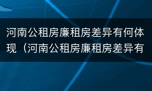河南公租房廉租房差异有何体现（河南公租房廉租房差异有何体现呢）