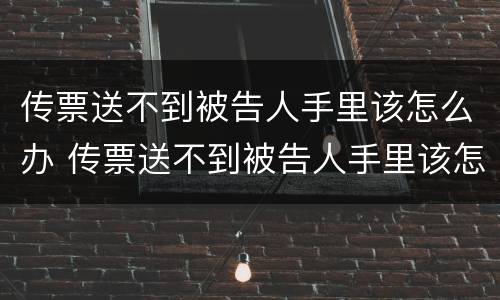 传票送不到被告人手里该怎么办 传票送不到被告人手里该怎么办呢