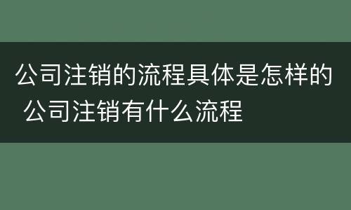 公司注销的流程具体是怎样的 公司注销有什么流程