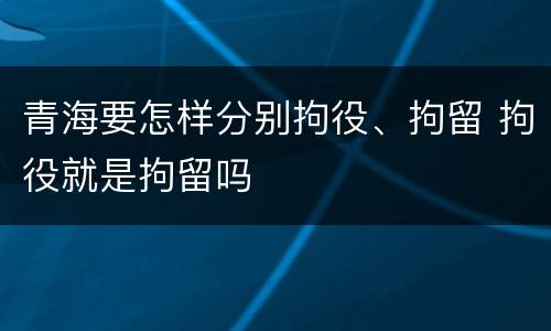 青海要怎样分别拘役、拘留 拘役就是拘留吗