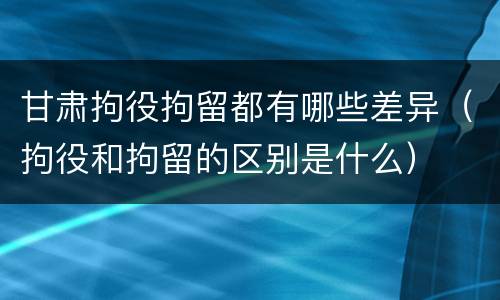 甘肃拘役拘留都有哪些差异（拘役和拘留的区别是什么）