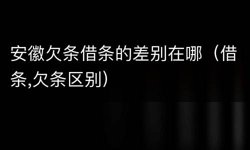 安徽欠条借条的差别在哪（借条,欠条区别）