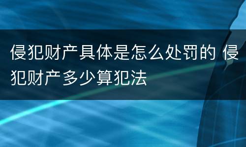 侵犯财产具体是怎么处罚的 侵犯财产多少算犯法