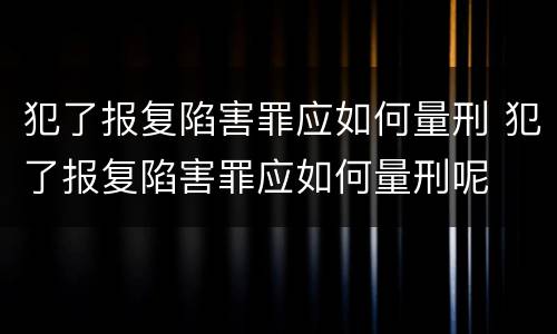 犯了报复陷害罪应如何量刑 犯了报复陷害罪应如何量刑呢