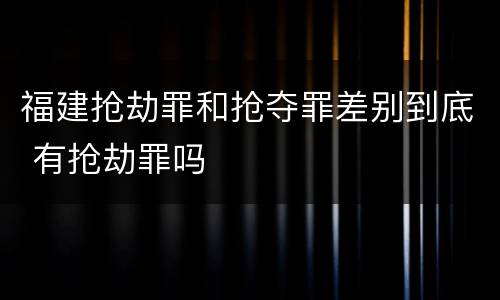 福建抢劫罪和抢夺罪差别到底 有抢劫罪吗