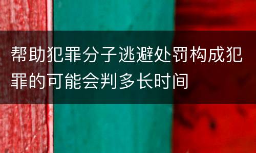 帮助犯罪分子逃避处罚构成犯罪的可能会判多长时间