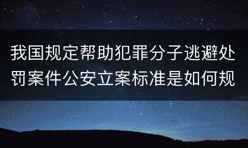 我国规定帮助犯罪分子逃避处罚案件公安立案标准是如何规定
