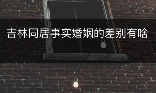 吉林同居事实婚姻的差别有啥