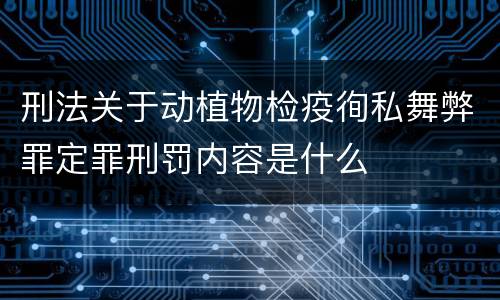 刑法关于动植物检疫徇私舞弊罪定罪刑罚内容是什么
