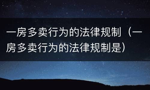 一房多卖行为的法律规制（一房多卖行为的法律规制是）