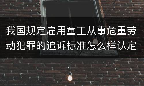 我国规定雇用童工从事危重劳动犯罪的追诉标准怎么样认定
