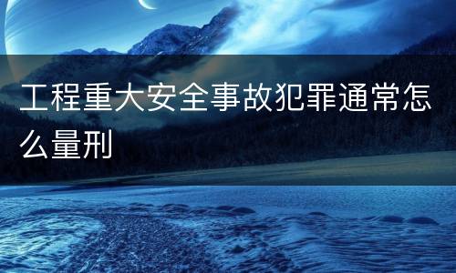 工程重大安全事故犯罪通常怎么量刑