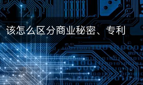 该怎么区分商业秘密、专利
