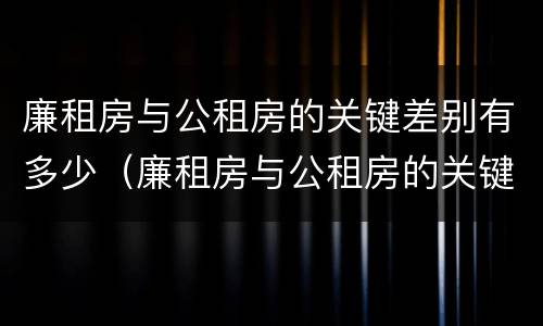 廉租房与公租房的关键差别有多少（廉租房与公租房的关键差别有多少种）