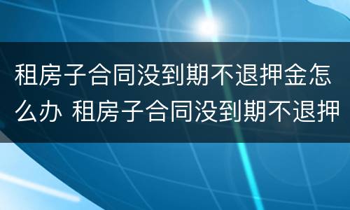租房子合同没到期不退押金怎么办 租房子合同没到期不退押金合法吗