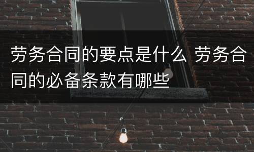 劳务合同的要点是什么 劳务合同的必备条款有哪些