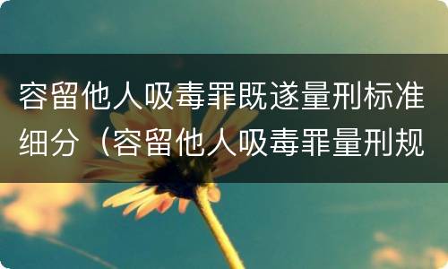 容留他人吸毒罪既遂量刑标准细分（容留他人吸毒罪量刑规范化）