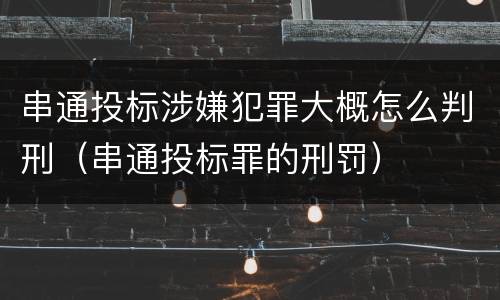 串通投标涉嫌犯罪大概怎么判刑（串通投标罪的刑罚）