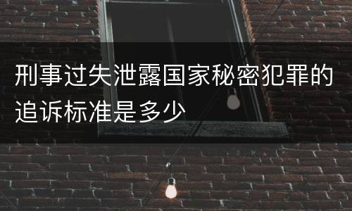 刑事过失泄露国家秘密犯罪的追诉标准是多少