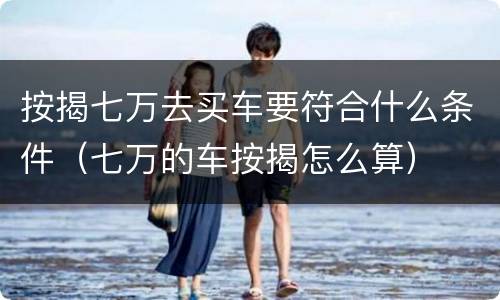 按揭七万去买车要符合什么条件（七万的车按揭怎么算）