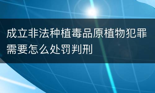 成立非法种植毒品原植物犯罪需要怎么处罚判刑