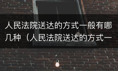 人民法院送达的方式一般有哪几种（人民法院送达的方式一般有哪几种类型）