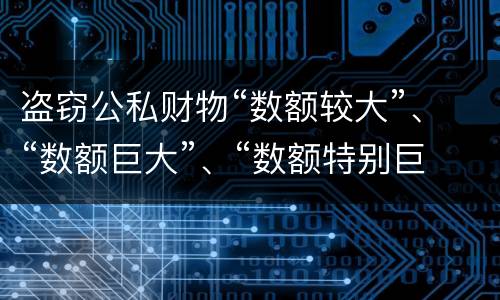盗窃公私财物“数额较大”、“数额巨大”、“数额特别巨大”的标准分别是什么