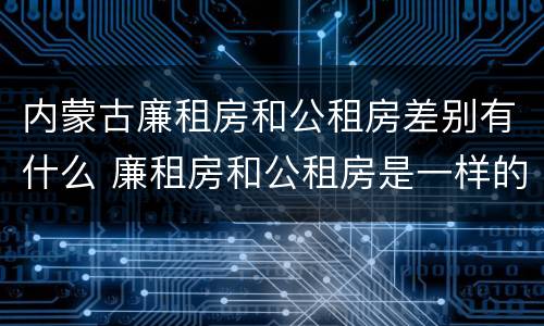 内蒙古廉租房和公租房差别有什么 廉租房和公租房是一样的吗
