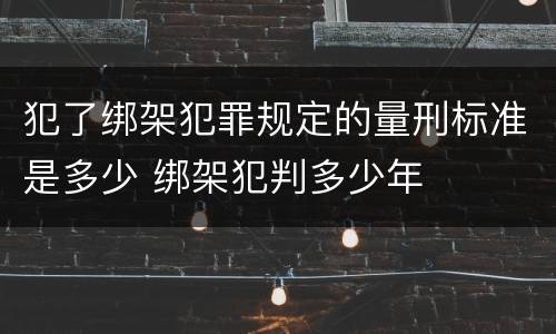 犯了绑架犯罪规定的量刑标准是多少 绑架犯判多少年