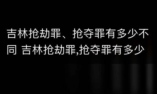 吉林抢劫罪、抢夺罪有多少不同 吉林抢劫罪,抢夺罪有多少不同判刑