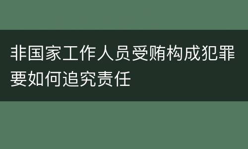 非国家工作人员受贿构成犯罪要如何追究责任
