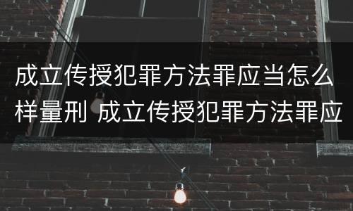 成立传授犯罪方法罪应当怎么样量刑 成立传授犯罪方法罪应当怎么样量刑