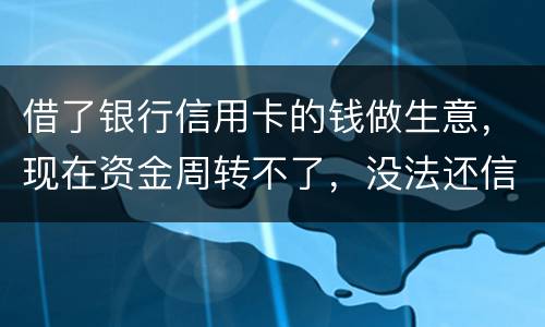 借了银行信用卡的钱做生意，现在资金周转不了，没法还信用卡了。我该怎么办