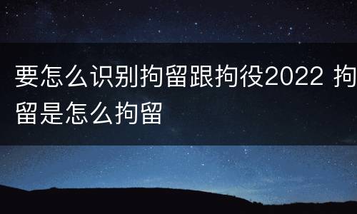 要怎么识别拘留跟拘役2022 拘留是怎么拘留