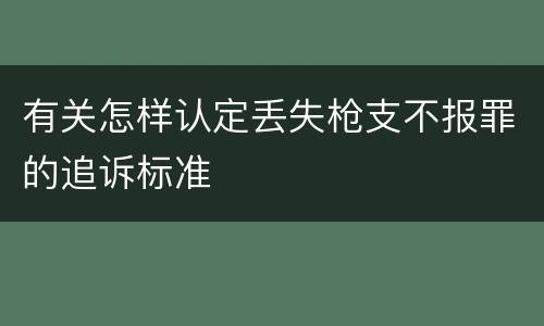 有关怎样认定丢失枪支不报罪的追诉标准