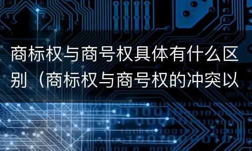 商标权与商号权具体有什么区别（商标权与商号权的冲突以及解决）