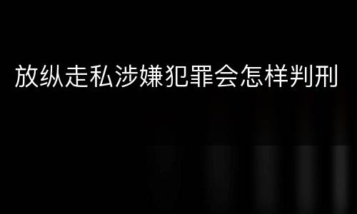 放纵走私涉嫌犯罪会怎样判刑