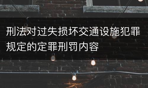 刑法对过失损坏交通设施犯罪规定的定罪刑罚内容