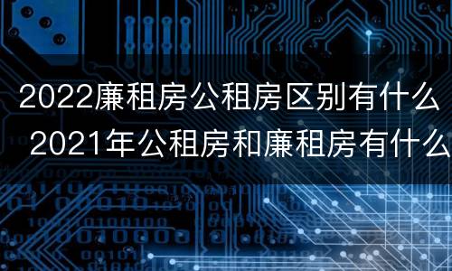 2022廉租房公租房区别有什么 2021年公租房和廉租房有什么区别