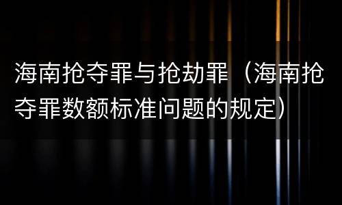 海南抢夺罪与抢劫罪（海南抢夺罪数额标准问题的规定）
