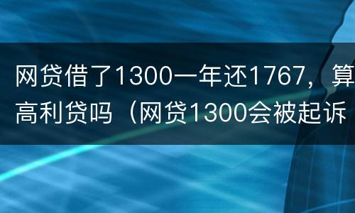 网贷借了1300一年还1767，算高利贷吗（网贷1300会被起诉吗）