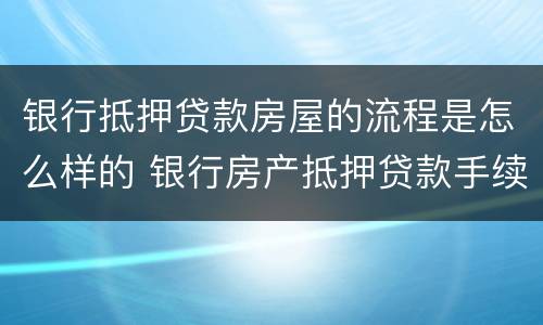 银行抵押贷款房屋的流程是怎么样的 银行房产抵押贷款手续流程