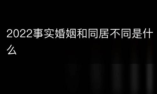 2022事实婚姻和同居不同是什么