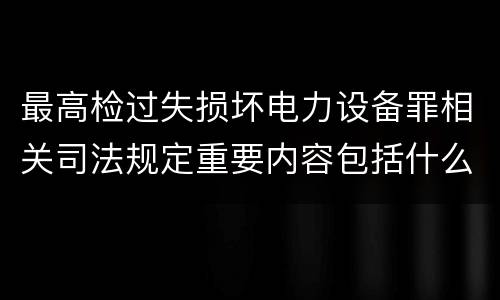 最高检过失损坏电力设备罪相关司法规定重要内容包括什么