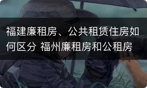 福建廉租房、公共租赁住房如何区分 福州廉租房和公租房