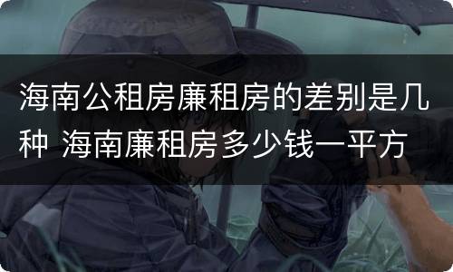 海南公租房廉租房的差别是几种 海南廉租房多少钱一平方