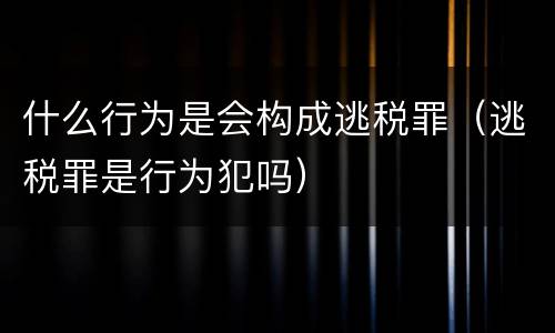 什么行为是会构成逃税罪（逃税罪是行为犯吗）